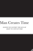 Man Creates Time: Or How We Convert the Data of Sight to Units of Time 1471713512 Book Cover