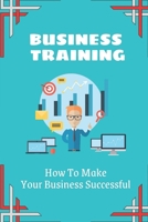 Business Training: How To Make Your Business Successful: Build A Profitable Business B09CB6TSPZ Book Cover