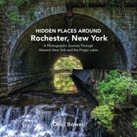 Hidden Places Around Rochester, New York: A Photographic Journey Through Western New York and the Finger Lakes B0GLFS5XQF Book Cover