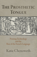 The Prosthetic Tongue : Printing Technology and the Rise of the French Language 0812251490 Book Cover