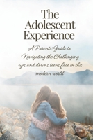 The Adolescent Experience: A Parents Guide to Navigating the Challenging Ups and Downs Teens Face in this Modern World B0CW1JFM1X Book Cover
