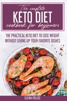 The Complete Keto Diet Cookbook For Beginners: The Practical Keto Diet to Lose Weight Without Giving Up your Favorite Dishes 1801590672 Book Cover