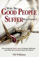 Why Do Good People Suffer Bad Things: Discovering the Root Causes of Human Suffering - And What You Can and Cannot Do about It! 1525531557 Book Cover