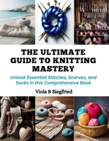 The Ultimate Guide to Knitting Mastery: Unlock Essential Stitches, Scarves, and Socks in this Comprehensive Book B0CQMF4GB5 Book Cover