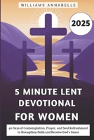 5 Minute Lent Devotional for Women 2025: 40 Days of Contemplation, Prayer, and Soul Refreshment to Strengthen Faith and Receive God's Grace (5 Minute Lent Devotional Series 2025) B0DTY36FB2 Book Cover