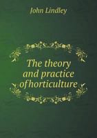 The theory of horticulture; or, An attempt to explain the principal operations of gardening, upon physiological principles 1373957980 Book Cover