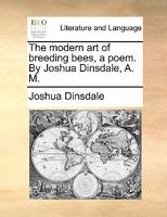 The modern art of breeding bees, a poem. By Joshua Dinsdale, A. M. 1140903446 Book Cover
