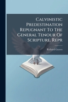 Calvinistic Predestination Repugnant To The General Tenour Of Scripture. Repr... 124691834X Book Cover