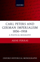 Carl Peters and German Imperialism 1856-1918: A Political Biography (Oxford Historical Monographs) 0199265100 Book Cover