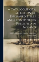 A Catalogue of a Selection of Engraved Titles and Frontispieces Published in England 1022131222 Book Cover