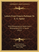 Letters From Francis Parkman To E. G. Squier, With Bibliographical Notes And A Bibliography Of E. G. Squier 1163751162 Book Cover