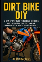 Dirt Bike DIY: A Step-by-Step Guide to Building, Repairing, and Customizing Your Dirt Bike for Maximum Speed, Power, and Performance B0DXPRKBTH Book Cover