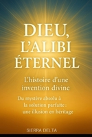 DIEU, l’alibi éternel "L’histoire d’une invention divine": "Du mystère absolu à la solution parfaite : une illusion en héritage" (French Edition) B0F65D6PFS Book Cover