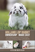 Holland Lop Rabbit Ownership Made Easy: The Complete Handbook For Training, Bonding, Grooming and Raising a Happy And Healthy Pet B0F66KTWQ4 Book Cover