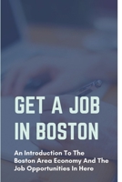 Get A Job In Boston: An Introduction To The Boston Area Economy And The Job Opportunities In Here: The Nuances Of The Local Business Scene In Boston null Book Cover