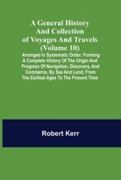 A General History and Collection of Voyages and Travels (Volume 10); Arranged in Systematic Order: Forming a Complete History of the Origin and ... from the Earliest Ages to the Present Time 9355750129 Book Cover