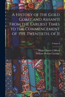 A History of the Gold Coast and Ashanti from the Earliest Times to the Commencement of the Twentieth, of II; Volume I 1018122060 Book Cover