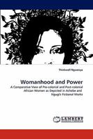 Womanhood and Power: A Comparative View of Pre-colonial and Post-colonial African Women as Depicted in Achebe and Ngugi's Fictional Works 3844304819 Book Cover