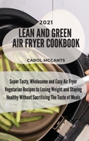 Lean And Green Air Fryer Cookbook 2021: Super Tasty, Wholesome and Easy Air Fryer Vegetarian Recipes to Losing Weight and Staying Healthy Without Sacrificing The Taste of Meals 1803218142 Book Cover