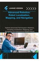 ADVANCED ROBOTICS ROBOT LOCALIZATION, MAPPING, AND NAVIGATION: Explore Advanced Techniques in Robotics, Including Localization, Mapping, and Navigation for Autonomous Mobile Robots B0F2J85YVJ Book Cover
