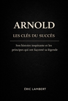 Arnold - Les Clés du Succès: Son histoire inspirante et les principes qui ont façonné sa légende (French Edition) B0FQ5GK62W Book Cover
