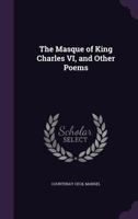 The Masque of King Charles VI, and Other Poems 135608138X Book Cover