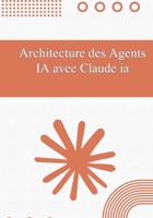 Architecture des Agents IA avec Claude IA: Du No-Code aux Solutions Multi-Agents : Guide de Conception Pas à Pas (French Edition) B0H6SST2JS Book Cover