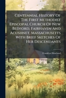 Centennial History Of The First Methodist Episcopal Church Of New Bedford, Fairhaven And Acushnet, Massachusetts With Brief Sketches Of Her Descendants... 1246771349 Book Cover