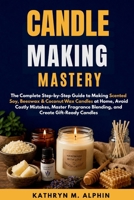 Candle Making Mastery: The Complete Step-by-Step Guide to Making Scented Soy, Beeswax & Coconut Wax Candles at Home, Avoid Costly Mistakes, Master Fragrance Blending, and Create Gift-Ready Candles B0H8WKK3GZ Book Cover