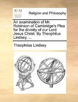 An Examination Of Mr. Robinson Of Cambridge's Plea For The Divinity Of Our Lord Jesus Christ 1165918560 Book Cover