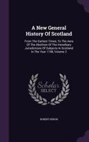 A New General History of Scotland: From the Earliest Times, to the Aera of the Abolition of the Hereditary Jurisdictions of Subjects in Scotland in the Year 1748, Volume 2 1347968172 Book Cover