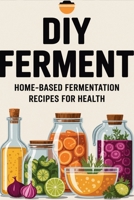DIY Ferment: Home-based Fermentation Recipes for Health B0H6R6X6HF Book Cover
