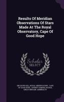 Results of Meridian Observations of Stars Made at the Royal Observatory, Cape of Good Hope 1010694464 Book Cover