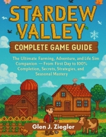 STADEW VALLEY: COMPLETE GAME GUIDE: The Ultimate Farming, Adventure, and Life Sim Companion — From First Day to 100% Completion, Secrets, Strategies, and Seasonal Mastery B0FBP6FSS3 Book Cover
