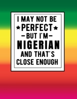 I May Not Be Perfect But I'm Nigerian And That's Close Enough: Funny Notebook 100 Pages 8.5x11 Nigerian Family Heritage Nigeria Gifts Western Africa Gifts 167289106X Book Cover