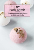 DIY Bath Bomb: Easy Homemade Bath Bombs for Kids and Mother: Bath Bomb Recipes - Mother's Day Gift, Gift for Mom B093K87R19 Book Cover