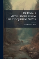 De Regali Metallifodinarum Jure, Disquisitio Brevis... 1247568539 Book Cover