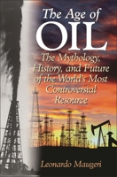 The Age of Oil: The Mythology, History, and Future of the World's Most Controversial Resource 0275990087 Book Cover
