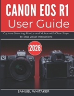 CANON EOS R1 USER GUIDE 2026: Capture Stunning Photos and Videos with Clear Step-by-Step Visual Instructions B0GXQJ8KSB Book Cover
