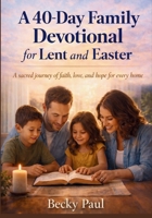 A 40-Day Family Devotional for Lent and Easter: A Sacred Journey of Faith, Love, and Hope for Every Home B0GKV9C4Y6 Book Cover