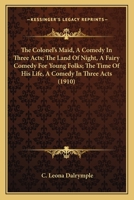 The Colonel's Maid, A Comedy In Three Acts; The Land Of Night, A Fairy Comedy For Young Folks; The Time Of His Life, A Comedy In Three Acts 112087372X Book Cover