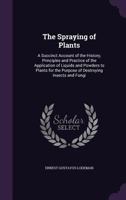 The Spraying of Plants: A Succinct Account of the History, Principles and Practice of the Application of Liquids and Powders to Plants for the Purpose of Destroying Insects and Fungi 1358791406 Book Cover