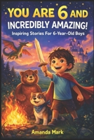 YOU ARE 6 AND INCREDIBLY AMAZING! Inspiring Stories For 6-Year-Old Boys: 15 Motivating Tales About Bravery, Self-Confidence, Friendships and Adventure B0GQDKQK2W Book Cover