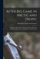 After Big Game in Arctic and Tropic: A Sportman's Note-Book of the Chase Off Greenland and Alaska; in Africa, Norway, Spitzbergen, and the Cassair B0BMB7VR5W Book Cover