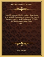 Award Pronounced by His Majesty King George V as Amiable Compositeur Between the United States of America and the Republic of Chile in the Matter of the Alsop Claim. London, July 5, 1911 1436784328 Book Cover