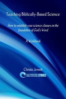 Teaching Biblically-Based Science: How to Establish Your Science Classes on the Foundation of God's Word 0615817602 Book Cover