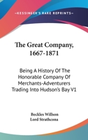 The Great Company, 1667-1871: Being A History Of The Honorable Company Of Merchants-Adventurers Trading Into Hudson's Bay V1 1432526510 Book Cover