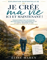 Exploration existentielle de Je crée ma vie ici et maintenant ! : Transformation intérieure, reconstruction personnelle et la quête moderne d’une liberté émotionnelle authentique (French Edition) B0H43ZZ729 Book Cover