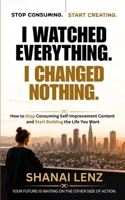 I WATCHED EVERYTHING. I CHANGED NOTHING.: How to Stop Consuming Self-Improvement Content and Start Building the Life You Want. B0H8BCDG5X Book Cover