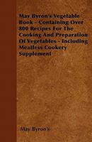 May Byron's Vegetable Book - Containing Over 800 Recipes For The Cooking And Preparation Of Vegetables - Including Meatless Cookery Supplement 1446510085 Book Cover